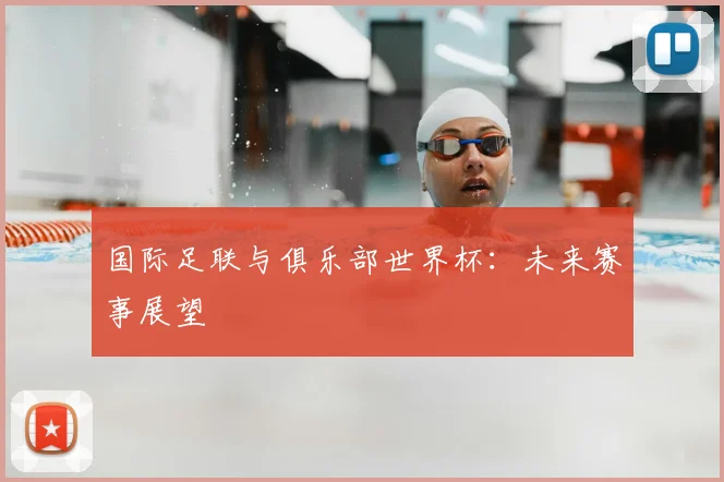 国际足联与俱乐部世界杯：未来赛事展望