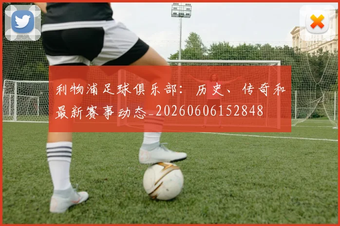 利物浦足球俱乐部：历史、传奇和最新赛事动态_20260606152848