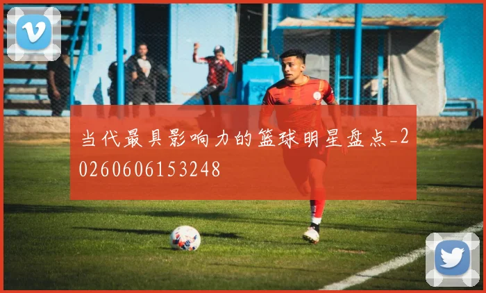 当代最具影响力的篮球明星盘点_20260606153248
