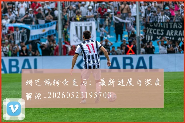 姆巴佩转会皇马：最新进展与深度解读_20260523195703
