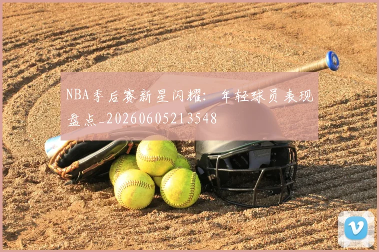 NBA季后赛新星闪耀：年轻球员表现盘点_20260605213548