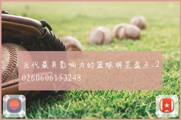 当代最具影响力的篮球明星盘点_20260606153248