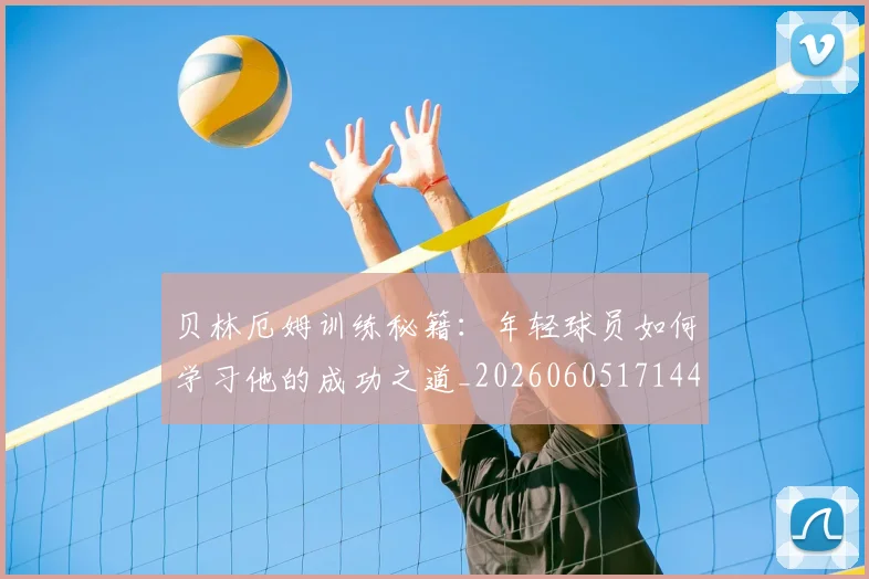 贝林厄姆训练秘籍：年轻球员如何学习他的成功之道_20260605171447_20260703181959