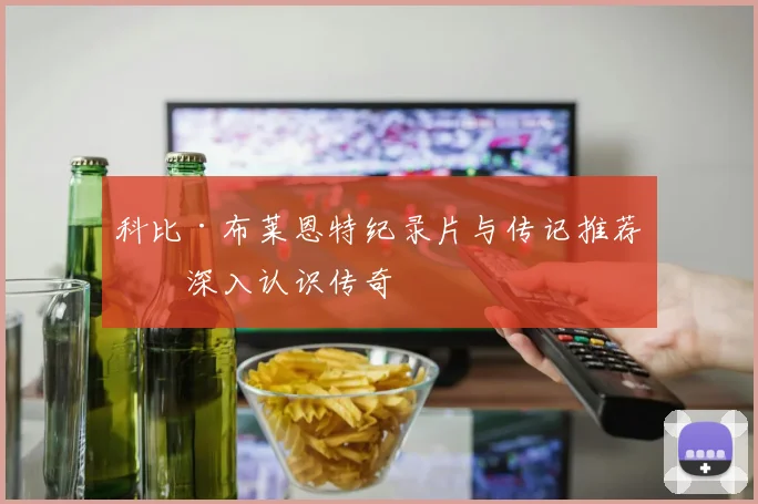 科比·布莱恩特纪录片与传记推荐：深入认识传奇