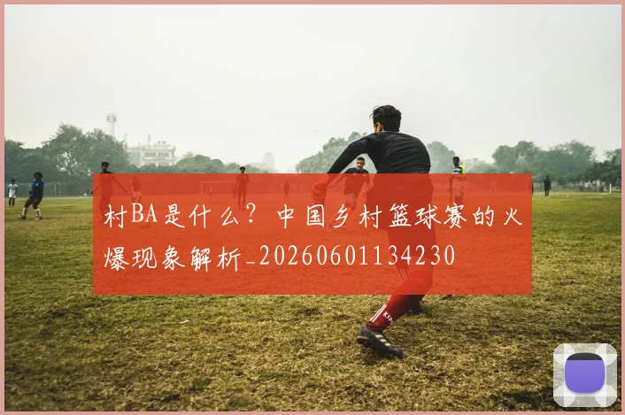 村BA是什么？中国乡村篮球赛的火爆现象解析_20260601134230