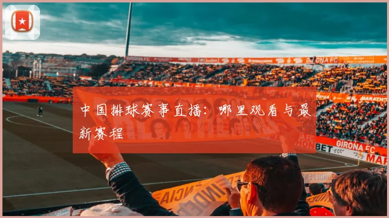 中国排球赛事直播：哪里观看与最新赛程