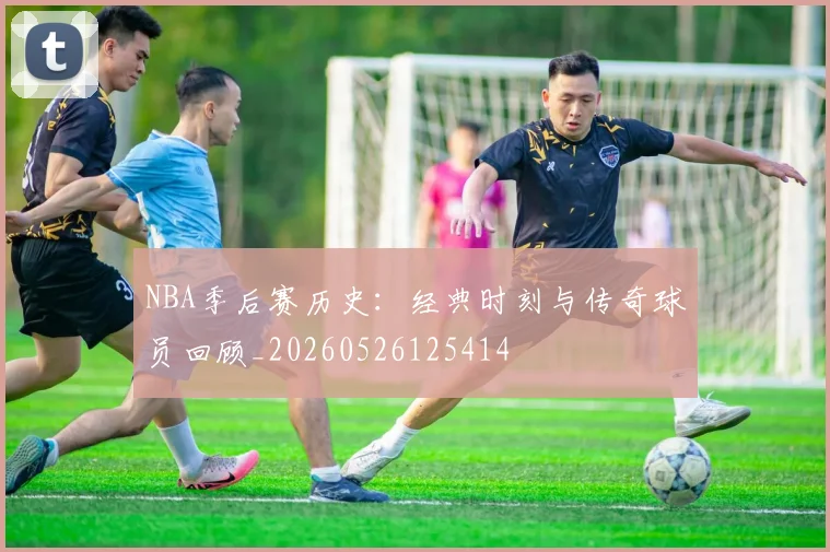NBA季后赛历史:经典时刻与传奇球员回顾_20260526125414