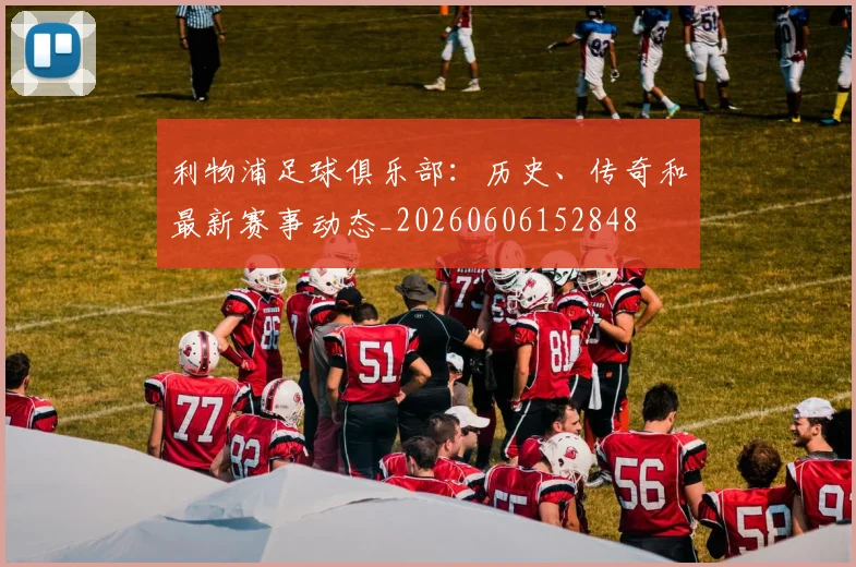 利物浦足球俱乐部：历史、传奇和最新赛事动态_20260606152848