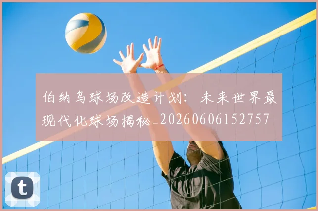 伯纳乌球场改造计划：未来世界最现代化球场揭秘_20260606152757