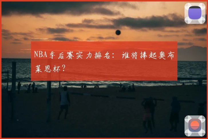 NBA季后赛实力排名:谁将捧起奥布莱恩杯?