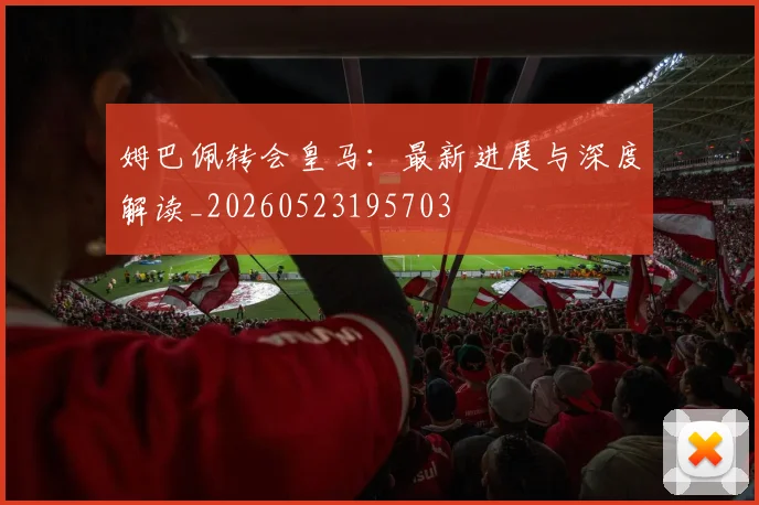 姆巴佩转会皇马：最新进展与深度解读_20260523195703