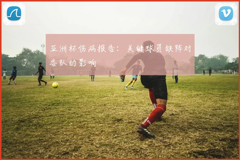亚洲杯伤病报告：关键球员缺阵对各队的影响