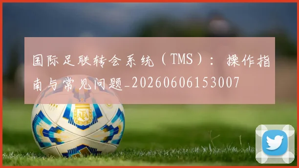 国际足联转会系统（TMS）：操作指南与常见问题_20260606153007