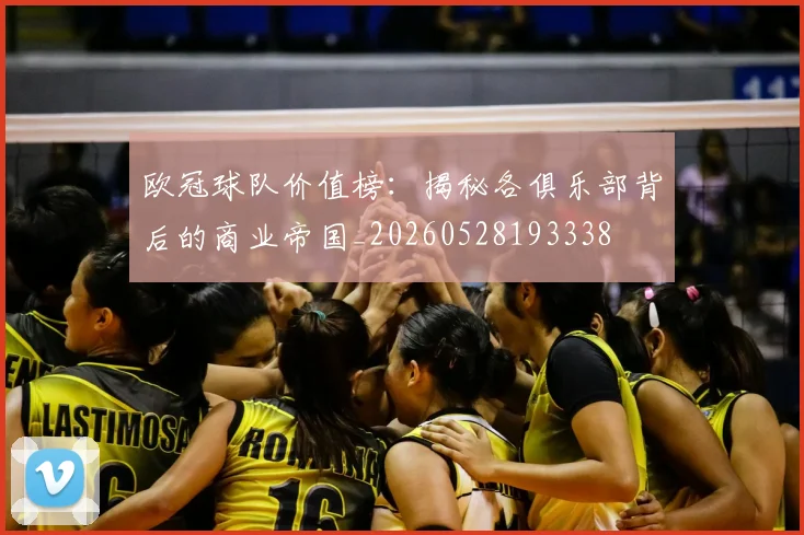 欧冠球队价值榜：揭秘各俱乐部背后的商业帝国_20260528193338