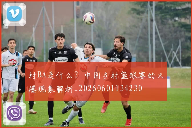 村BA是什么？中国乡村篮球赛的火爆现象解析_20260601134230