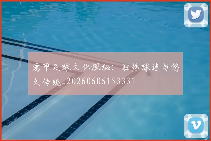 意甲足球文化探秘：狂热球迷与悠久传统_20260606153331