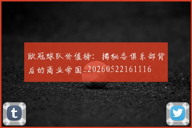 欧冠球队价值榜：揭秘各俱乐部背后的商业帝国_20260522161116