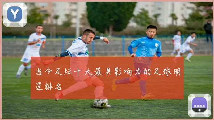 当今足坛十大最具影响力的足球明星排名