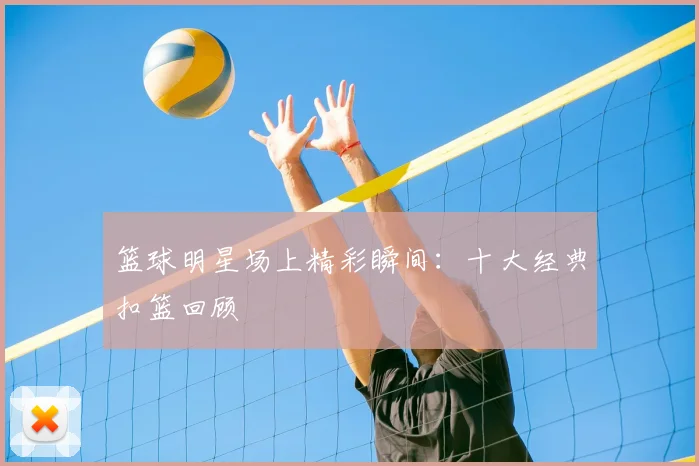 篮球明星场上精彩瞬间：十大经典扣篮回顾