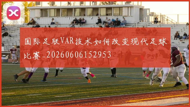 国际足联VAR技术如何改变现代足球比赛_20260606152953