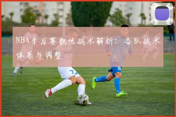 NBA季后赛教练战术解析：各队战术体系与调整