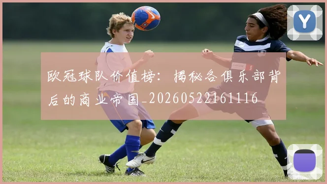 欧冠球队价值榜：揭秘各俱乐部背后的商业帝国_20260522161116