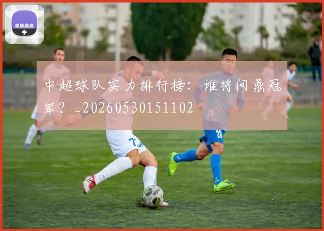 中超球队实力排行榜：谁将问鼎冠军？_20260530151102