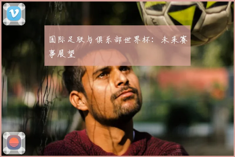 国际足联与俱乐部世界杯：未来赛事展望