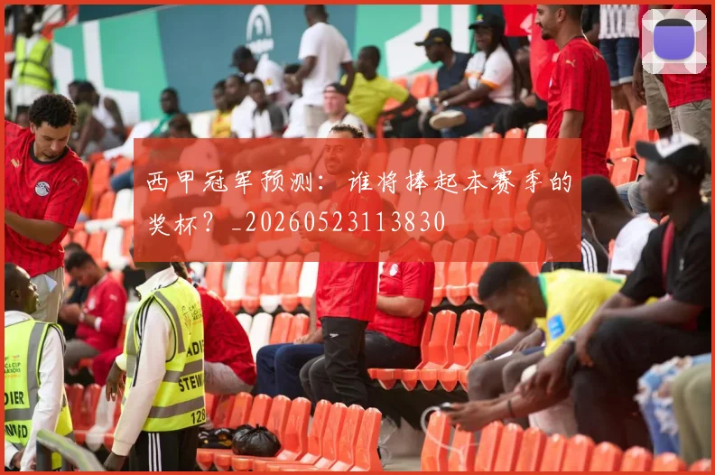 西甲冠军预测：谁将捧起本赛季的奖杯？_20260523113830