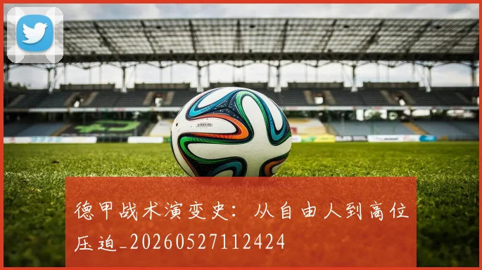 德甲战术演变史：从自由人到高位压迫_20260527112424