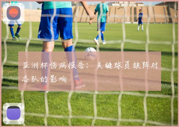 亚洲杯伤病报告：关键球员缺阵对各队的影响