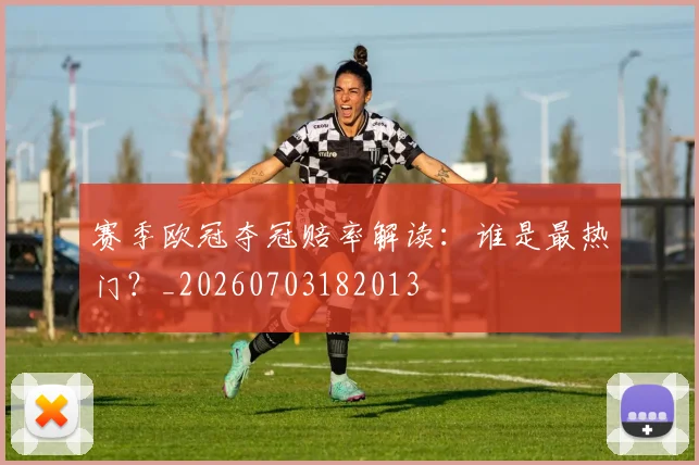 赛季欧冠夺冠赔率解读:谁是最热门?_20260703182013