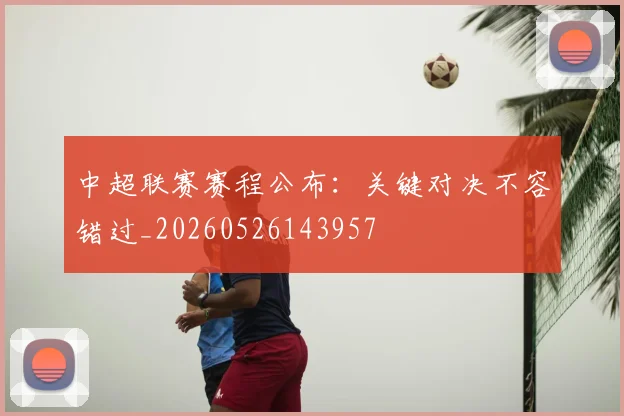 中超联赛赛程公布：关键对决不容错过_20260526143957