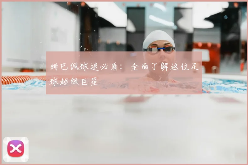 姆巴佩球迷必看：全面了解这位足球超级巨星