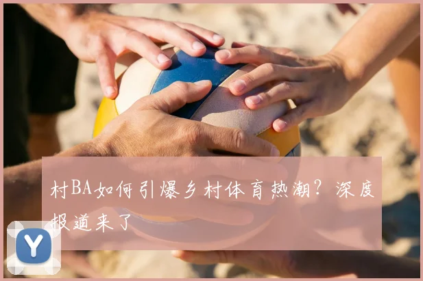 村BA如何引爆乡村体育热潮？深度报道来了