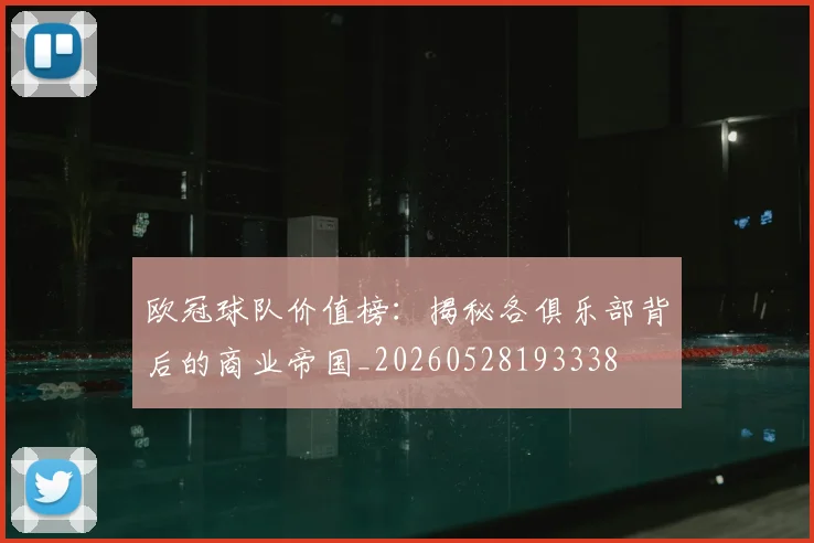 欧冠球队价值榜：揭秘各俱乐部背后的商业帝国_20260528193338