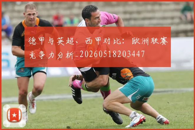 德甲与英超、西甲对比：欧洲联赛竞争力分析_20260518203447