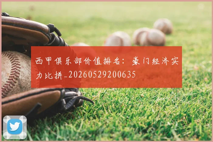 西甲俱乐部价值排名：豪门经济实力比拼_20260529200635