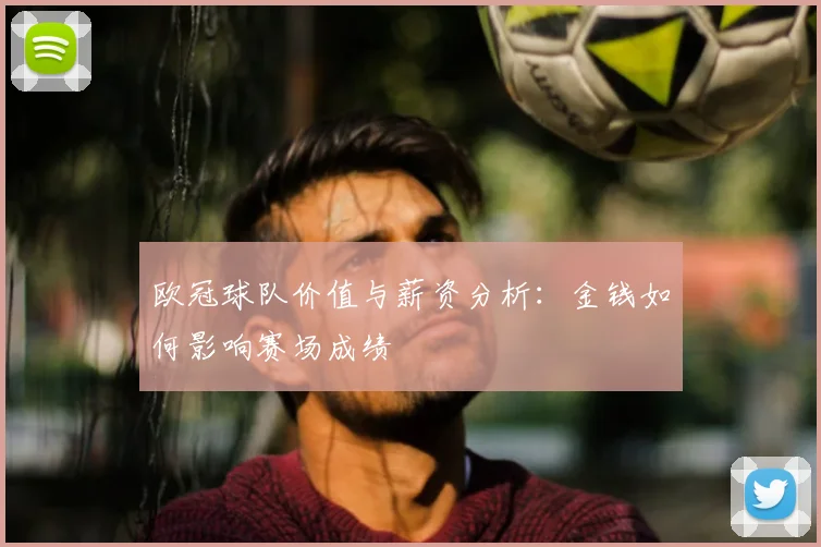 欧冠球队价值与薪资分析:金钱如何影响赛场成绩