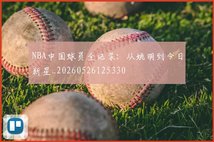 NBA中国球员全记录：从姚明到今日新星_20260526125330