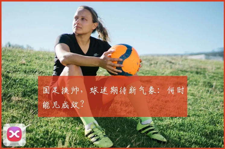 国足换帅，球迷期待新气象：何时能见成效？