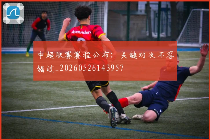 中超联赛赛程公布：关键对决不容错过_20260526143957