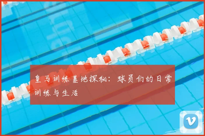 皇马训练基地探秘：球员们的日常训练与生活