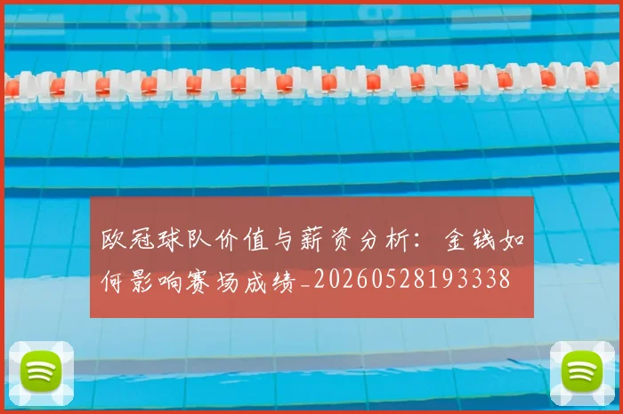 欧冠球队价值与薪资分析：金钱如何影响赛场成绩_20260528193338