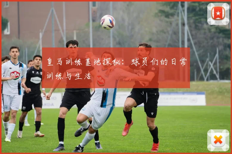 皇马训练基地探秘:球员们的日常训练与生活